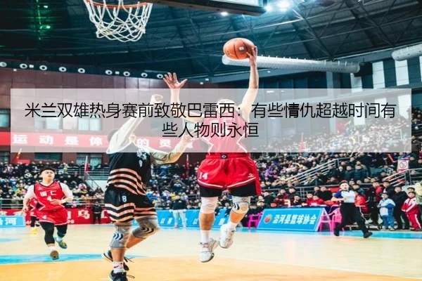 米兰双雄热身赛前致敬巴雷西：有些情仇超越时间有些人物则永恒