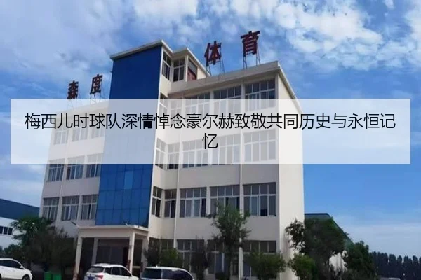 梅西儿时球队深情悼念豪尔赫致敬共同历史与永恒记忆