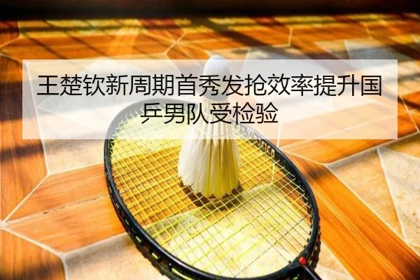 王楚钦新周期首秀发抢效率提升国乒男队受检验