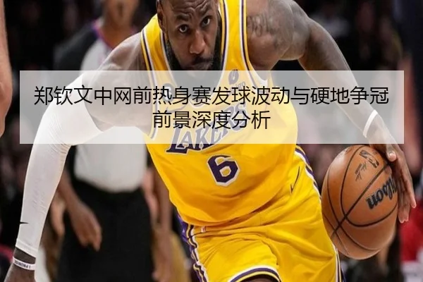 郑钦文中网前热身赛发球波动与硬地争冠前景深度分析